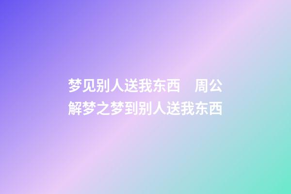 梦见别人送我东西　周公解梦之梦到别人送我东西